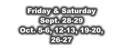 Friday & Saturday Sept. 28-29 Oct. 5-6, 12-13, 19-20, 26-27
